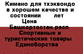 Кимано для тхэквондо в хорошем качестве и состоянии (8-10лет) › Цена ­ 1 350 - Башкортостан респ. Спортивные и туристические товары » Единоборства   